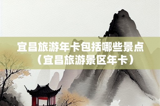 宜昌旅游年卡包括哪些景点（宜昌旅游景区年卡）-第1张图片-自驾游网