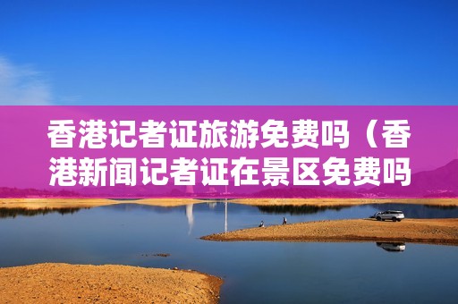 香港记者证旅游免费吗（香港新闻记者证在景区免费吗）-第1张图片-自驾游网